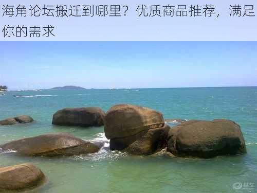 海角论坛搬迁到哪里？优质商品推荐，满足你的需求